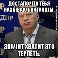 Достало что тебя называют китайцем. Значит хватит это терпеть.