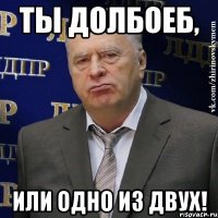 ты долбоеб, или одно из двух!