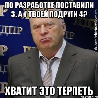 По разработке поставили 3. А у твоей подруги 4? ХВАТИТ ЭТО ТЕРПЕТЬ