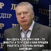  Вы здесь одна или с кем – то живете? И то что Вы к нам пришли работать это очень хорошо. Замужем?