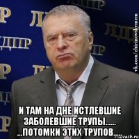  И там на дне истлевшие заболевшие трупы...... ...потомки этих трупов.....