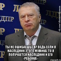  Ты не ошибаешься? Ведь если я наследник этого мужика, то я получается наследник и его «ребенка»