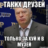 таких друзей только за хуй и в музей