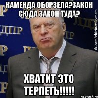 КАМЕНДА ОБОРЗЕЛА?ЗАкон СЮДА ЗАКОН ТУДА? ХваТИТ ЭТО ТЕРПЕТЬ!!!!!