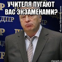 УЧИТЕЛЯ ПУГАЮТ ВАС ЭКЗАМЕНАМИ? 