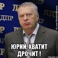  Юрий, хватит дрочит !