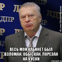  весь мой кабинет был взломан, обыскан, порезан на куски