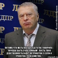  потому что мать всегда в детстве говорила : "Хочешь быть счастливым - пусть твоя девственность будет нетронутой. А если и тронутой, то незаметно.."