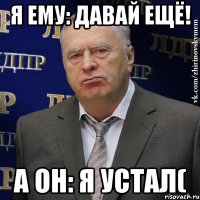 Я ему: давай ещё! А он: я устал(