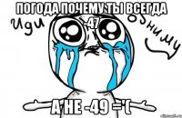 погода почему ты всегда -47 а не -49 ='(