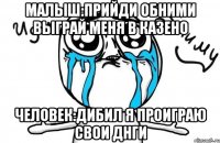 малыш:прийди обними выграй меня в казено человек:дибил я проиграю свои днги