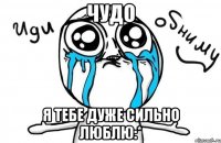 Чудо Я тебе дуже сильно люблю:*