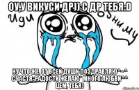 Оу,у Викуси др)) С ДР тебя:D Ну что же, от всей души поздравляю^~^ Счастя, радости желаю* Много любви^^ Цем, тебя)