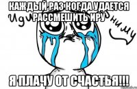 Каждый раз когда удается рассмешить Иру Я плачу от счастья!!!