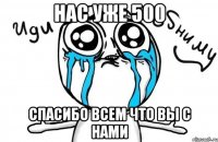 НАС УЖЕ 500 СПАСИБО ВСЕМ ЧТО ВЫ С НАМИ