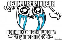 Обличчя вчителя коли ніхто не рийшов на батьківські збори