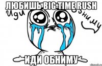 Любишь Big Time Rush Иди обниму