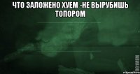 что заложено хуем -не вырубишь топором 