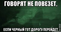 Говорят не повезет, Если черный гот дорогу перейдет