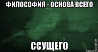 Философия - основа всего ссущего