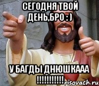 СЕГОДНЯ ТВОЙ ДЕНЬ,БРО : ) У БАГДЫ ДНЮШКААА !!!!!!!!!!!