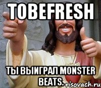 Tobefresh Ты выиграл monster beats.