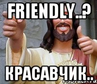 Friendly..? Красавчик..