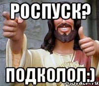 роспуск? подколол:)