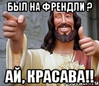 был на ФРЕНДЛИ ? АЙ, КРАСАВА!!