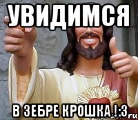 УВИДИМСЯ В Зебре крошка !:3