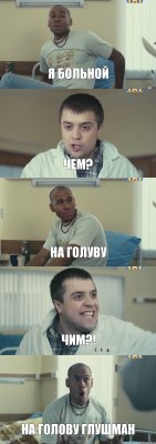 я больной чем? на голуву чим?! НА ГОЛОВУ ГЛУШМАН