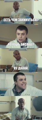 есть чем закинуться? хочешь бисака? ну давай.  