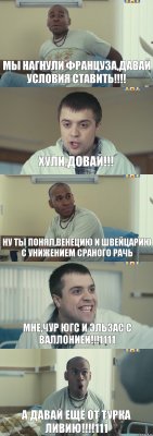 Мы нагнули Француза,давай условия ставить!!!! Хули,довай!!! Ну ты понял,Венецию и Швейцарию с унижением сраного рачь Мне,чур ЮГС и Эльзас с Валлонией!!!1111 А ДАВАЙ ЕЩЁ ОТ ТУРКА ЛИВИЮ!!!!111