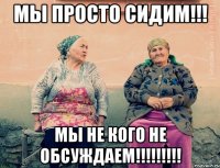 МЫ ПРОСТО СИДИМ!!! МЫ НЕ КОГО НЕ ОБСУЖДАЕМ!!!!!!!!!