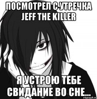 посмотрел с утречка Jeff the killer я устрою тебе свидание во сне...