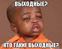 ВЫХОДНЫЕ? КТО ТАКИЕ ВЫХОДНЫЕ?