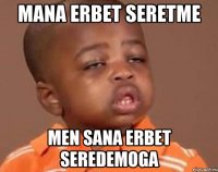 MANA ERBET SERETME MEN SANA ERBET SEREDEMOGA