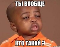 Ты вообще Кто такой ?