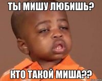 Ты мишу любишь? Кто такой Миша??