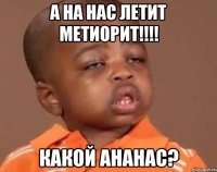 а на нас летит метиорит!!!! какой ананас?