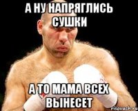 а ну напряглись сушки а то мама всех вынесет