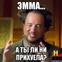 Эмма... А ты ли ни прихуела?