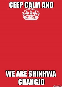 CEEP CALM AND WE ARE SHINHWA CHANGJO