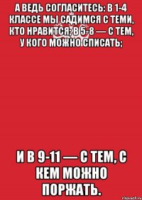 а ведь согласитесь: в 1-4 классе мы садимся с теми, кто нравится; в 5-8 — с тем, у кого можно списать; и в 9-11 — с тем, с кем можно поржать.