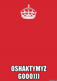  Oshaktymyz gooo)))