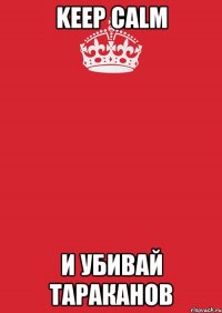 KEEP CALM И УБИВАЙ ТАРАКАНОВ