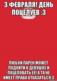 3 Февраля! День Поцелуев :3 Любой парен может подойти к девушке и поцеловать её! А та не имеет права отказаться:3