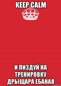 KEEP CALM И ПИЗДУЙ НА ТРЕНИРОВКУ ДРЫЩАРА ЕБАНАЯ