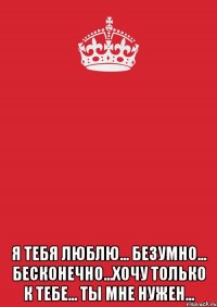  Я тебя люблю... Безумно... Бесконечно...Хочу только к тебе... Ты мне нужен...