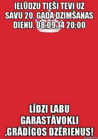 Ielūdzu tieši tevi uz savu 20. gada dzimšanas dienu. 08.09.14 20;00 Līdzi labu garastāvokli ,grādīgos dzērienus!